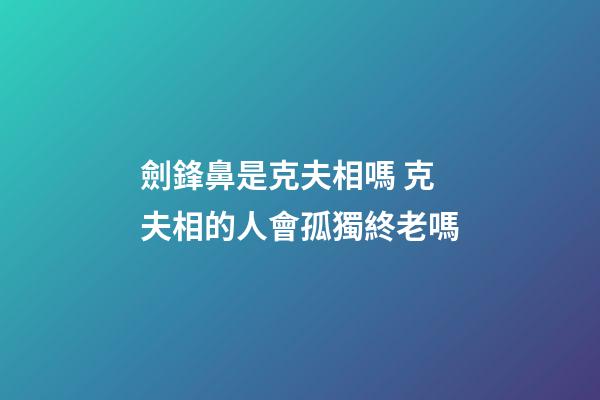 劍鋒鼻是克夫相嗎 克夫相的人會孤獨終老嗎